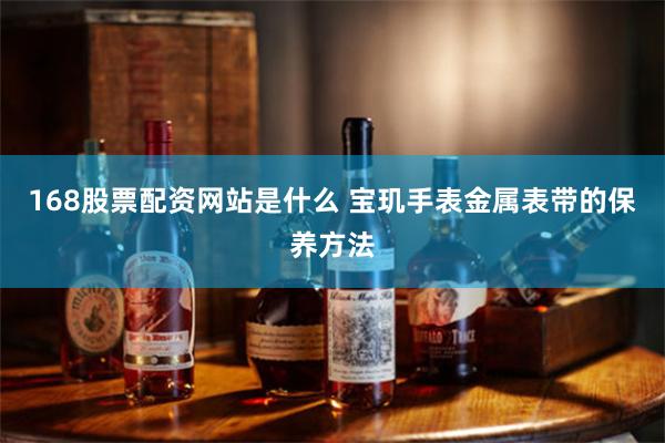 168股票配资网站是什么 宝玑手表金属表带的保养方法