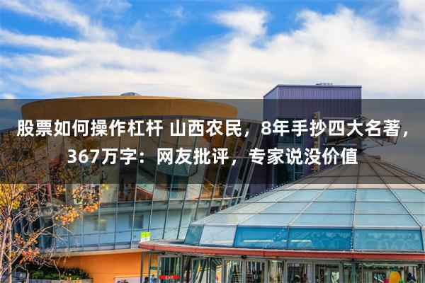 股票如何操作杠杆 山西农民，8年手抄四大名著，367万字：网友批评，专家说没价值