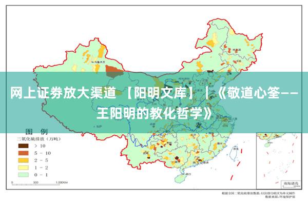 网上证劵放大渠道 【阳明文库】｜《敬道心筌——王阳明的教化哲学》