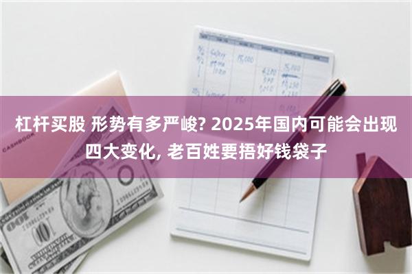 杠杆买股 形势有多严峻? 2025年国内可能会出现四大变化, 老百姓要捂好钱袋子