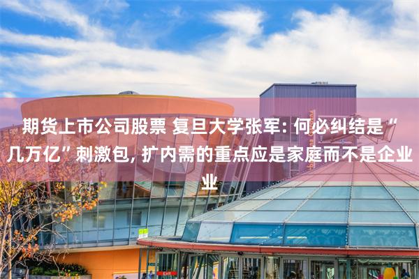 期货上市公司股票 复旦大学张军: 何必纠结是“几万亿”刺激包, 扩内需的重点应是家庭而不是企业