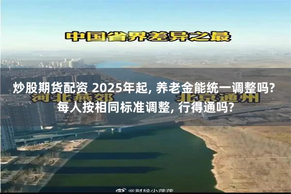 炒股期货配资 2025年起, 养老金能统一调整吗? 每人按相同标准调整, 行得通吗?