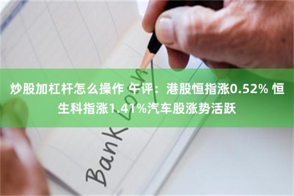 炒股加杠杆怎么操作 午评：港股恒指涨0.52% 恒生科指涨1.41%汽车股涨势活跃