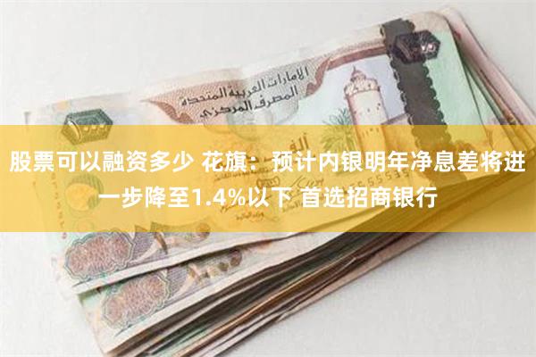 股票可以融资多少 花旗：预计内银明年净息差将进一步降至1.4%以下 首选招商银行