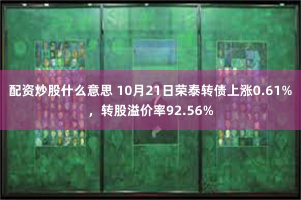 配资炒股什么意思 10月21日荣泰转债上涨0.61%，转股溢价率92.56%