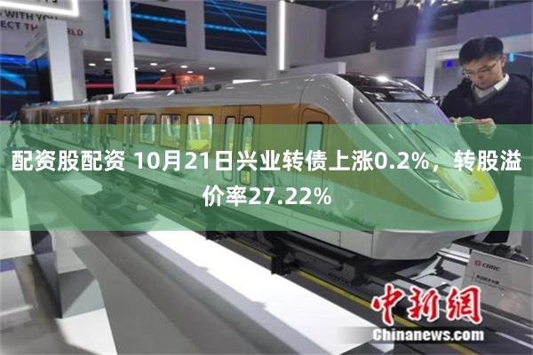 配资股配资 10月21日兴业转债上涨0.2%，转股溢价率27.22%