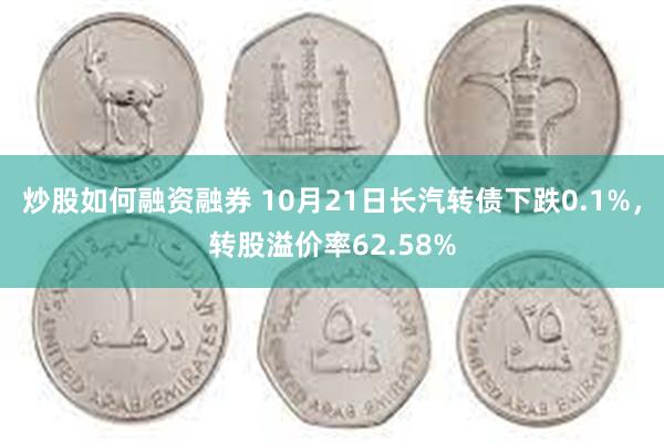 炒股如何融资融券 10月21日长汽转债下跌0.1%，转股溢价率62.58%