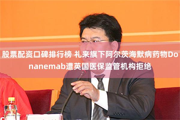 股票配资口碑排行榜 礼来旗下阿尔茨海默病药物Donanemab遭英国医保监管机构拒绝