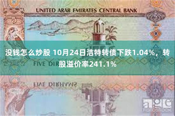 没钱怎么炒股 10月24日洁特转债下跌1.04%，转股溢价率241.1%