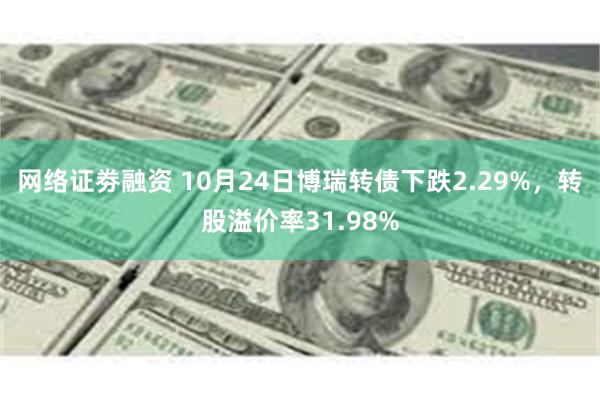 网络证劵融资 10月24日博瑞转债下跌2.29%，转股溢价率31.98%