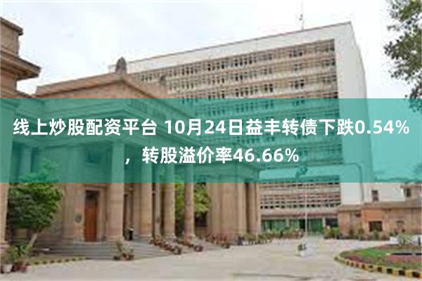 线上炒股配资平台 10月24日益丰转债下跌0.54%，转股溢价率46.66%