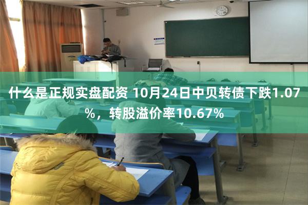 什么是正规实盘配资 10月24日中贝转债下跌1.07%，转股溢价率10.67%