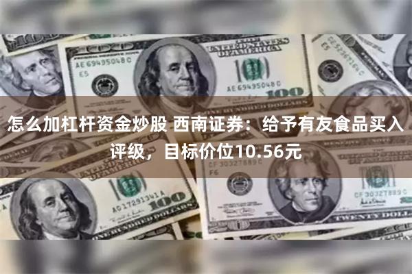 怎么加杠杆资金炒股 西南证券：给予有友食品买入评级，目标价位10.56元