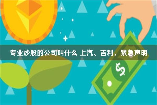 专业炒股的公司叫什么 上汽、吉利，紧急声明