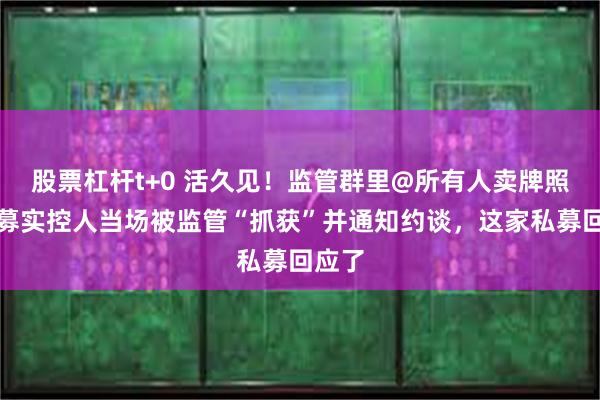 股票杠杆t+0 活久见！监管群里@所有人卖牌照，私募实控人当场被监管“抓获”并通知约谈，这家私募回应了