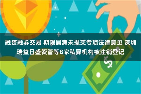 融资融券交易 期限届满未提交专项法律意见 深圳瑞益日盛资管等8家私募机构被注销登记