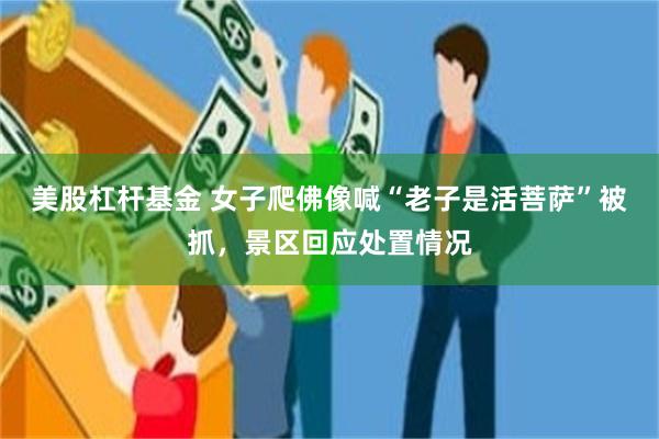 美股杠杆基金 女子爬佛像喊“老子是活菩萨”被抓，景区回应处置情况