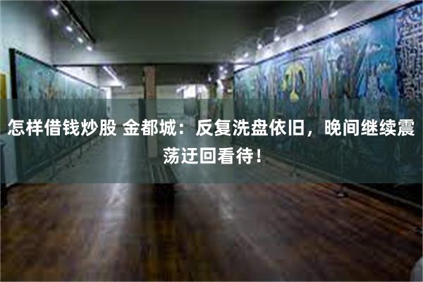 怎样借钱炒股 金都城：反复洗盘依旧，晚间继续震荡迂回看待！