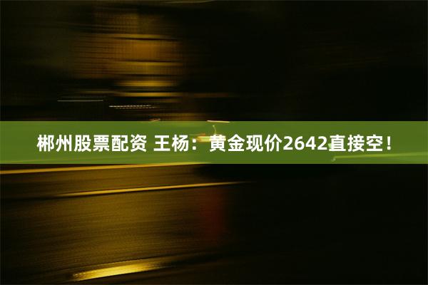 郴州股票配资 王杨：黄金现价2642直接空！