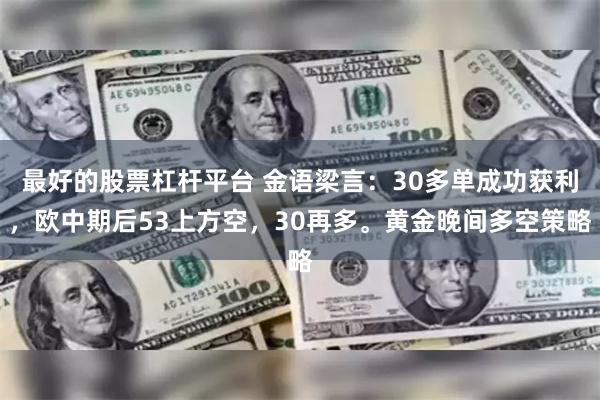 最好的股票杠杆平台 金语梁言：30多单成功获利，欧中期后53上方空，30再多。黄金晚间多空策略