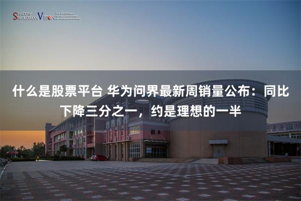 什么是股票平台 华为问界最新周销量公布：同比下降三分之一，约是理想的一半