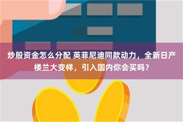 炒股资金怎么分配 英菲尼迪同款动力，全新日产楼兰大变样，引入国内你会买吗？