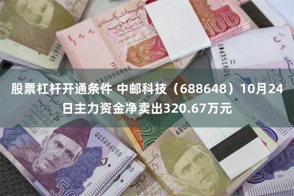 股票杠杆开通条件 中邮科技（688648）10月24日主力资金净卖出320.67万元