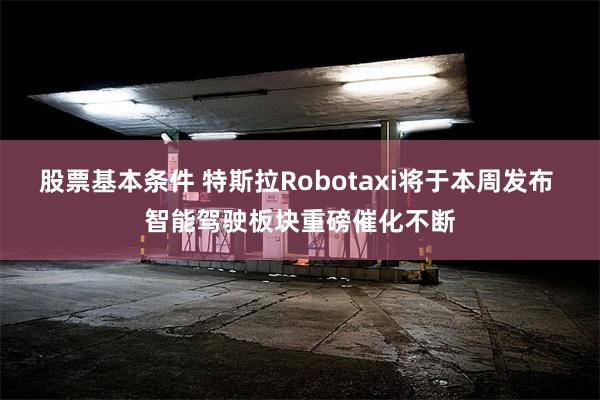 股票基本条件 特斯拉Robotaxi将于本周发布 智能驾驶板块重磅催化不断