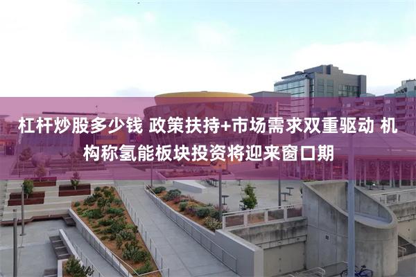 杠杆炒股多少钱 政策扶持+市场需求双重驱动 机构称氢能板块投资将迎来窗口期