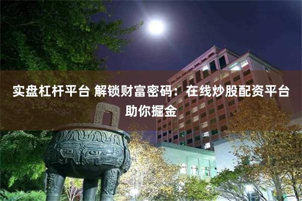 实盘杠杆平台 解锁财富密码：在线炒股配资平台助你掘金