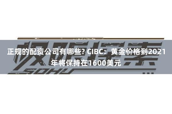 正规的配资公司有哪些? CIBC：黄金价格到2021年将保持在1600美元