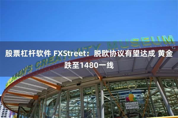 股票杠杆软件 FXStreet：脱欧协议有望达成 黄金跌至1480一线