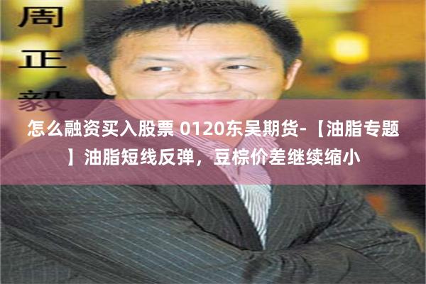 怎么融资买入股票 0120东吴期货-【油脂专题】油脂短线反弹，豆棕价差继续缩小