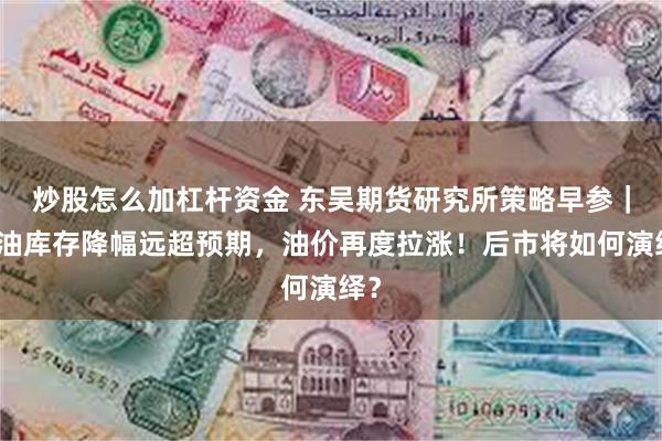 炒股怎么加杠杆资金 东吴期货研究所策略早参｜美油库存降幅远超预期，油价再度拉涨！后市将如何演绎？