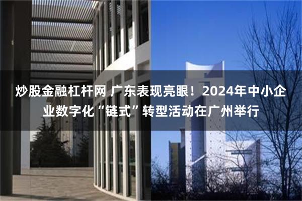 炒股金融杠杆网 广东表现亮眼！2024年中小企业数字化“链式”转型活动在广州举行