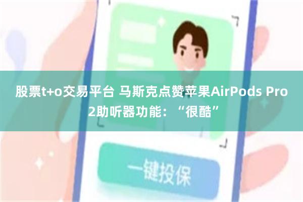 股票t+o交易平台 马斯克点赞苹果AirPods Pro 2助听器功能：“很酷”