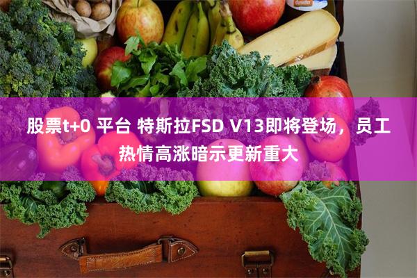 股票t+0 平台 特斯拉FSD V13即将登场，员工热情高涨暗示更新重大