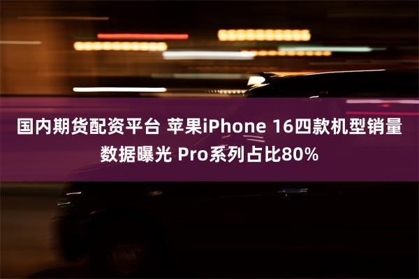 国内期货配资平台 苹果iPhone 16四款机型销量数据曝光 Pro系列占比80%