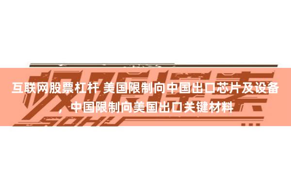 互联网股票杠杆 美国限制向中国出口芯片及设备，中国限制向美国出口关键材料