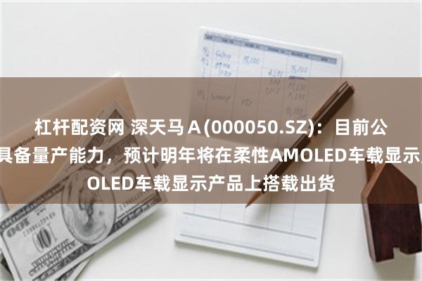 杠杆配资网 深天马Ａ(000050.SZ)：目前公司SLOD技术已具备量产能力，预计明年将在柔性AMOLED车载显示产品上搭载出货