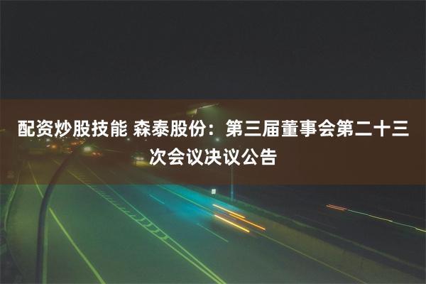 配资炒股技能 森泰股份：第三届董事会第二十三次会议决议公告