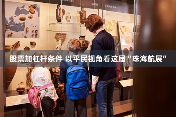 股票加杠杆条件 以平民视角看这届“珠海航展”