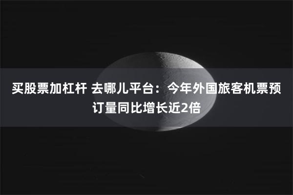 买股票加杠杆 去哪儿平台：今年外国旅客机票预订量同比增长近2倍