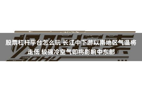 股票杠杆平台怎么玩 长江中下游以南地区气温将走低 较强冷空气即将影响中东部