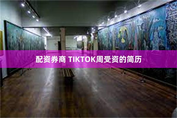 配资券商 TIKTOK周受资的简历