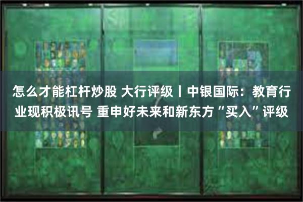 怎么才能杠杆炒股 大行评级丨中银国际：教育行业现积极讯号 重申好未来和新东方“买入”评级