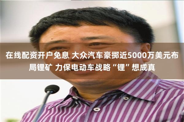 在线配资开户免息 大众汽车豪掷近5000万美元布局锂矿 力保电动车战略“锂”想成真