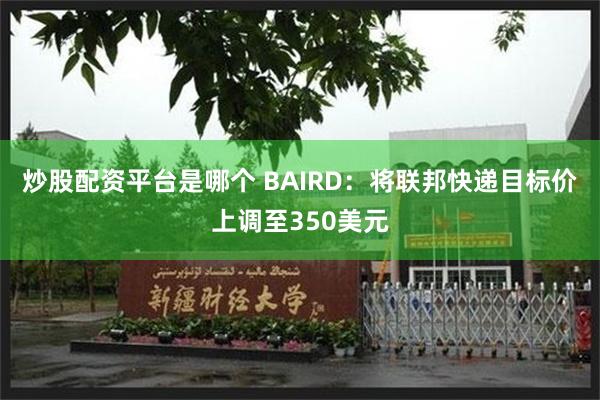 炒股配资平台是哪个 BAIRD：将联邦快递目标价上调至350美元