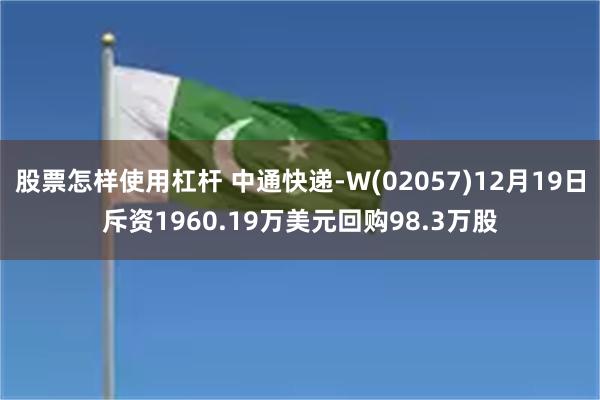 股票怎样使用杠杆 中通快递-W(02057)12月19日斥资1960.19万美元回购98.3万股