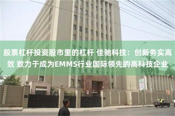 股票杠杆投资股市里的杠杆 佳驰科技：创新务实高效 致力于成为EMMS行业国际领先的高科技企业